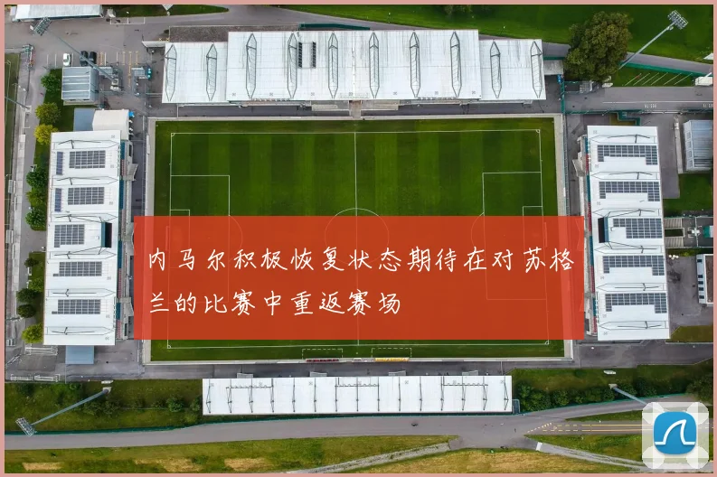 内马尔积极恢复状态期待在对苏格兰的比赛中重返赛场