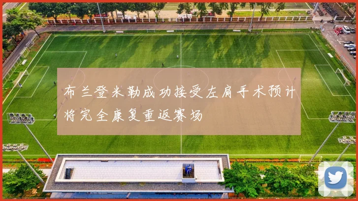 布兰登米勒成功接受左肩手术预计将完全康复重返赛场