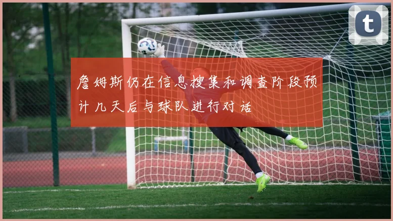 詹姆斯仍在信息搜集和调查阶段预计几天后与球队进行对话