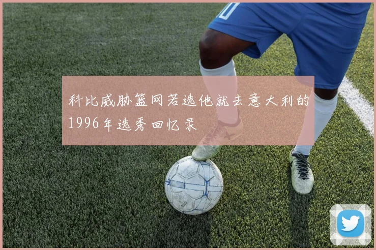 科比威胁篮网若选他就去意大利的1996年选秀回忆录