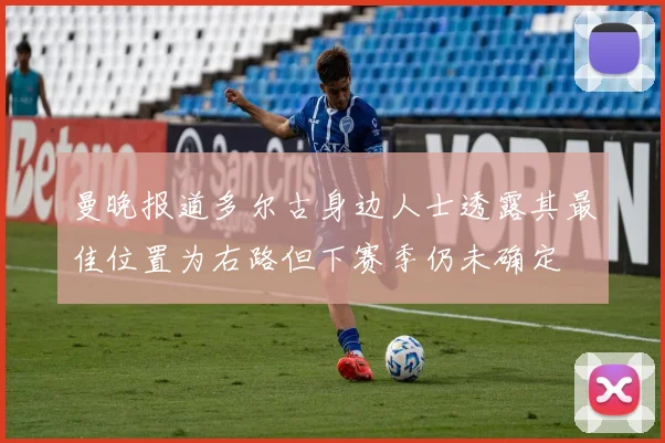 曼晚报道多尔古身边人士透露其最佳位置为右路但下赛季仍未确定