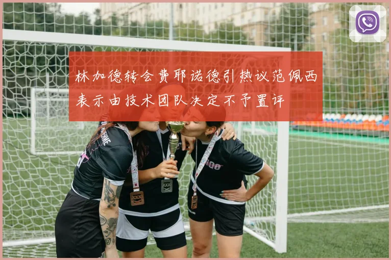 林加德转会费耶诺德引热议范佩西表示由技术团队决定不予置评