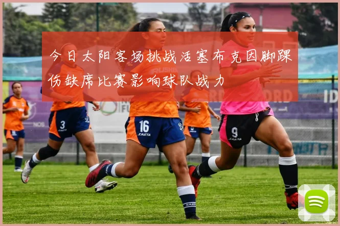 今日太阳客场挑战活塞布克因脚踝伤缺席比赛影响球队战力