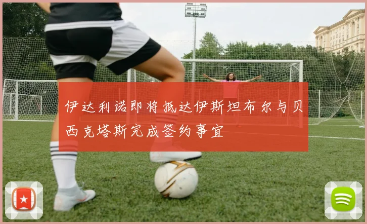 伊达利诺即将抵达伊斯坦布尔与贝西克塔斯完成签约事宜