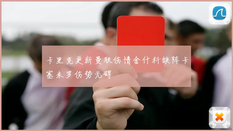 卡里克更新曼联伤情舍什科缺阵卡塞米罗伤势无碍