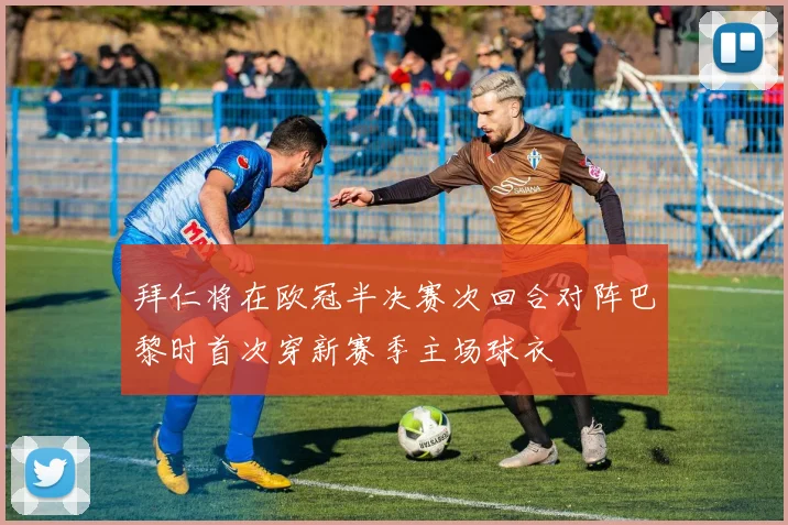 拜仁将在欧冠半决赛次回合对阵巴黎时首次穿新赛季主场球衣