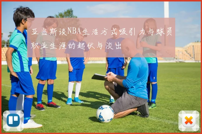 亚当斯谈NBA生活方式吸引力与球员职业生涯的起伏与淡出