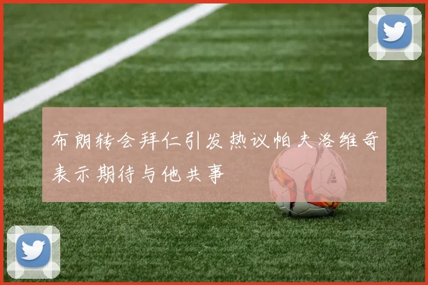 布朗转会拜仁引发热议帕夫洛维奇表示期待与他共事