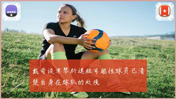 戴奇谈津琴科退租可能性球员已清楚自身在球队的处境