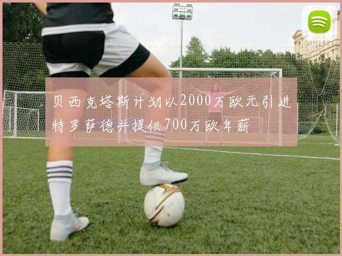贝西克塔斯计划以2000万欧元引进特罗萨德并提供700万欧年薪