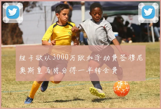 纽卡欲以3000万欧加浮动费签穆尼奥斯皇马将分得一半转会费