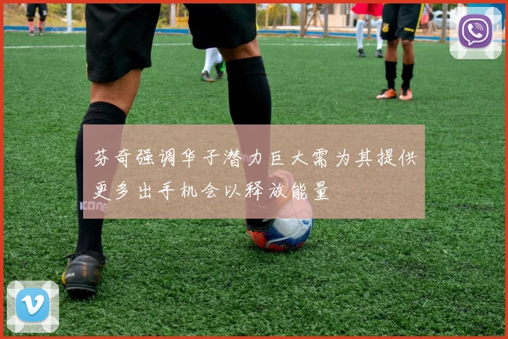芬奇强调华子潜力巨大需为其提供更多出手机会以释放能量