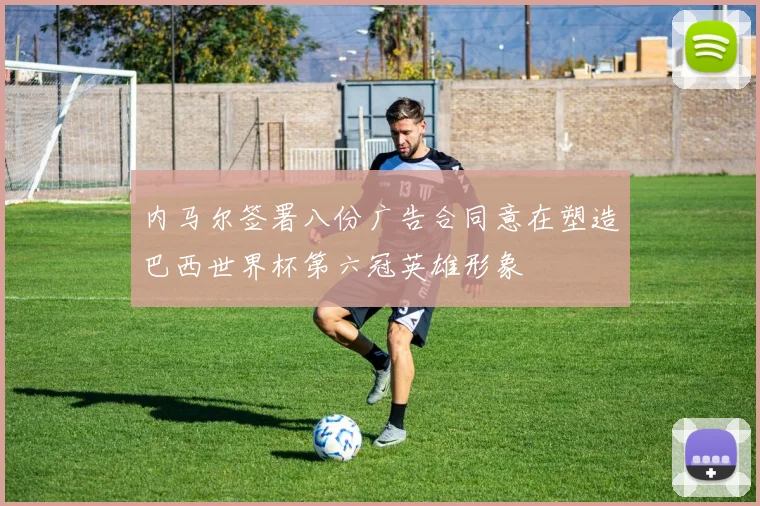 内马尔签署八份广告合同意在塑造巴西世界杯第六冠英雄形象