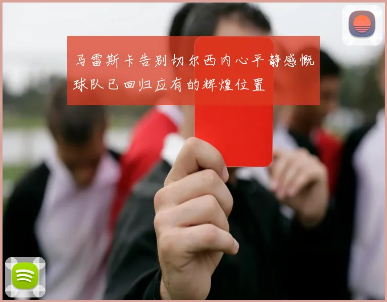 马雷斯卡告别切尔西内心平静感慨球队已回归应有的辉煌位置