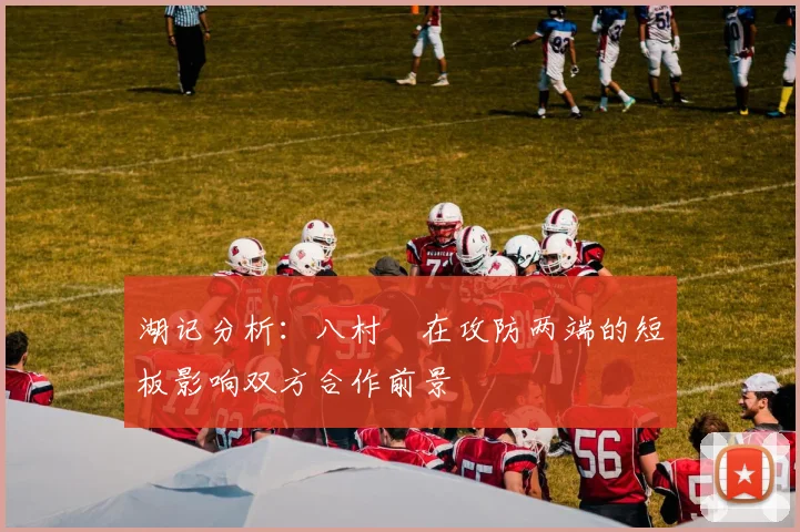 湖记分析：八村塁在攻防两端的短板影响双方合作前景