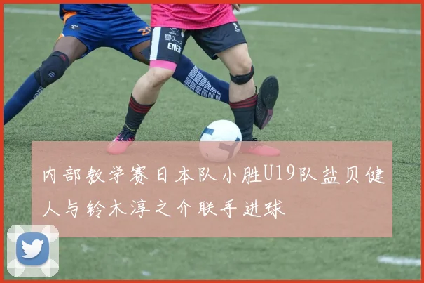 内部教学赛日本队小胜U19队盐贝健人与铃木淳之介联手进球