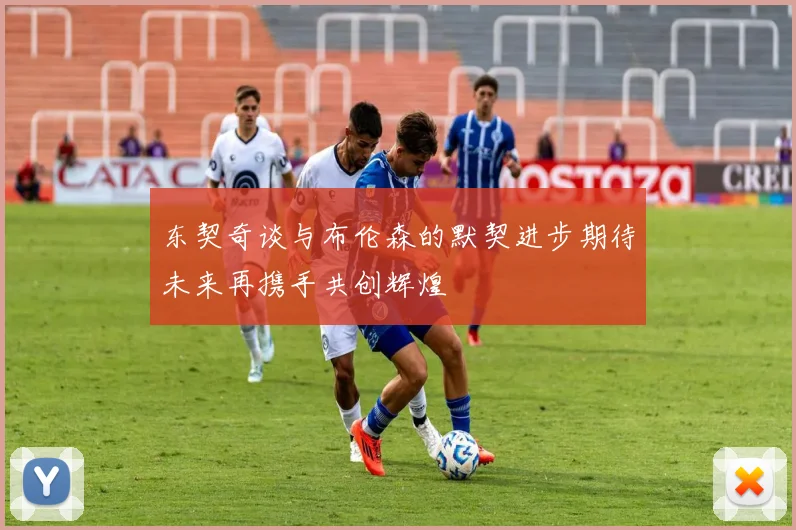 东契奇谈与布伦森的默契进步期待未来再携手共创辉煌