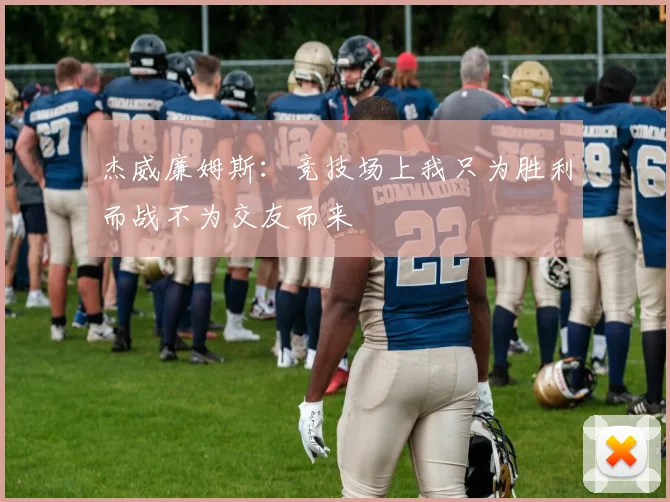 杰威廉姆斯：竞技场上我只为胜利而战不为交友而来