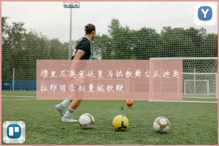 穆里尼奥重返皇马执教舞台瓜迪奥拉即将告别曼城教鞭