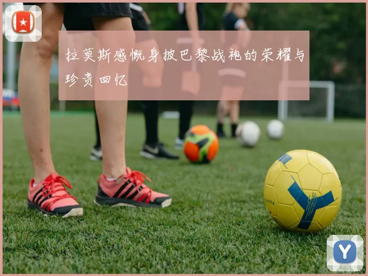 拉莫斯感慨身披巴黎战袍的荣耀与珍贵回忆