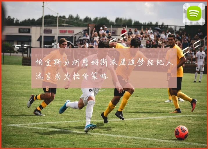 帕金斯分析詹姆斯浓眉追梦经纪人流言或为抬价策略
