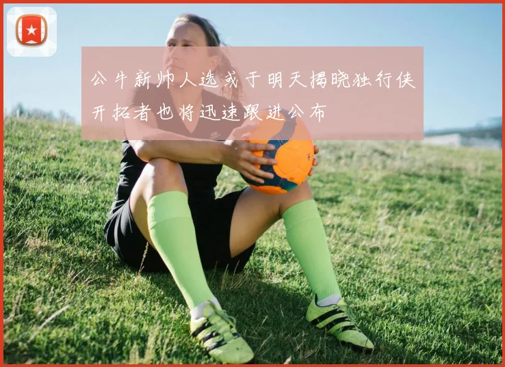 公牛新帅人选或于明天揭晓独行侠开拓者也将迅速跟进公布