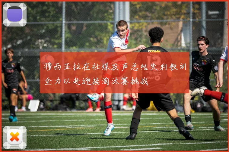 穆西亚拉在社媒发声总结失利教训全力以赴迎接淘汰赛挑战