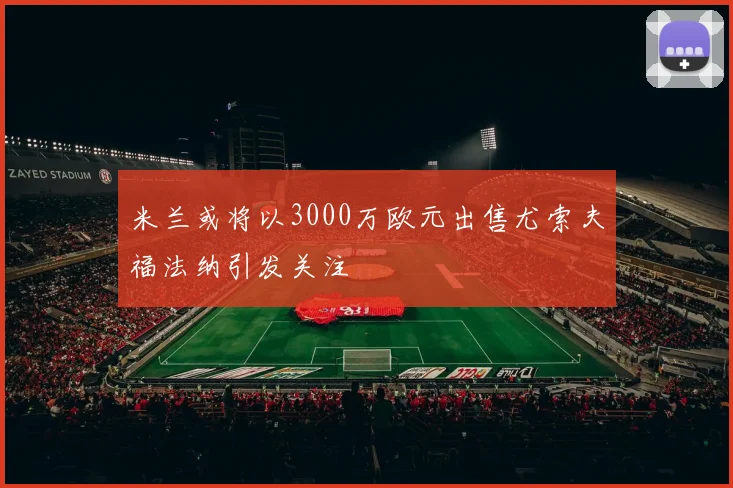 米兰或将以3000万欧元出售尤索夫福法纳引发关注