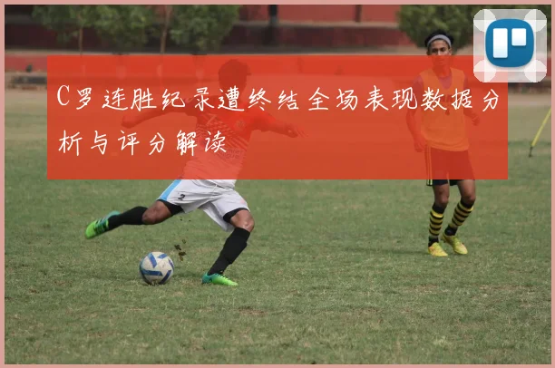 C罗连胜纪录遭终结全场表现数据分析与评分解读