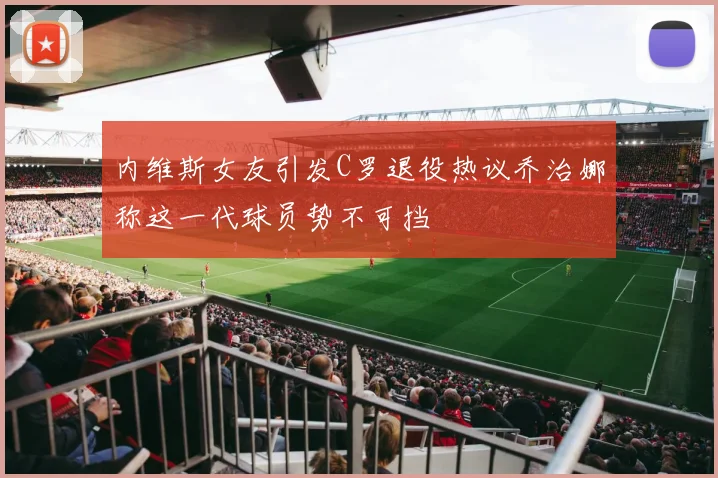 内维斯女友引发C罗退役热议乔治娜称这一代球员势不可挡