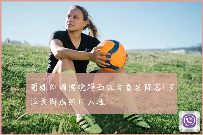 葡媒民调揭晓踢西班牙首发阵容C罗拉莫斯成热门人选