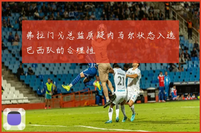 弗拉门戈总监质疑内马尔状态入选巴西队的合理性