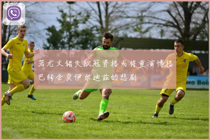 若尤文错失欧冠资格或将重演博格巴转会卖伊尔迪兹的悲剧