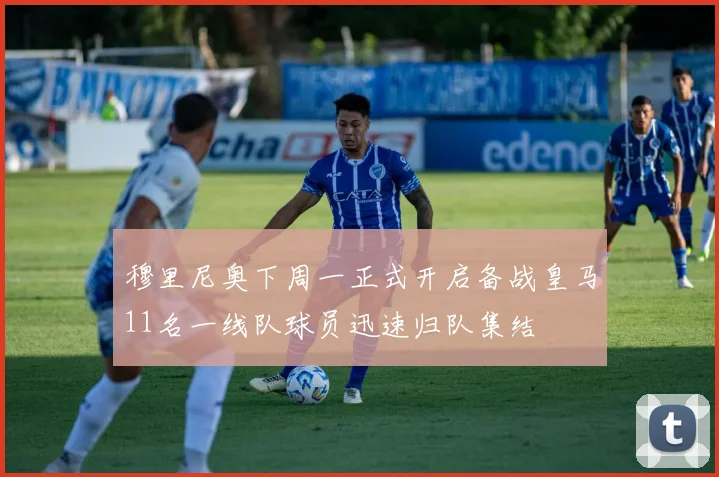 穆里尼奥下周一正式开启备战皇马11名一线队球员迅速归队集结