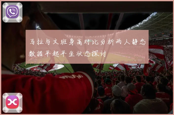 马拉与文班身高对比分析两人静态数据平起平坐状态探讨