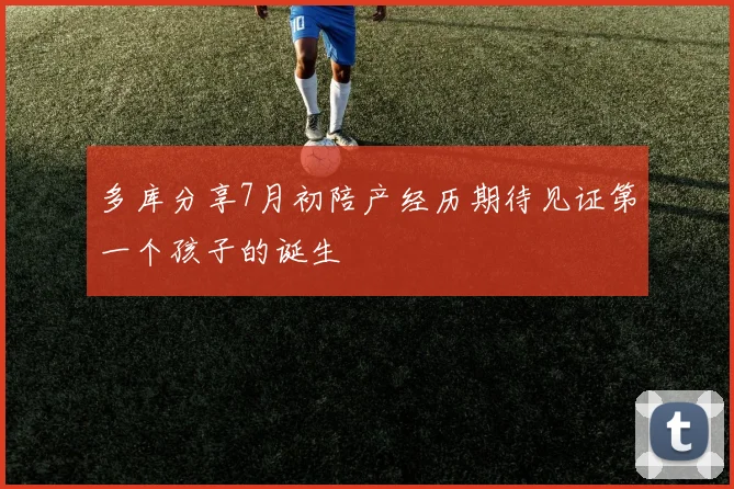 多库分享7月初陪产经历期待见证第一个孩子的诞生